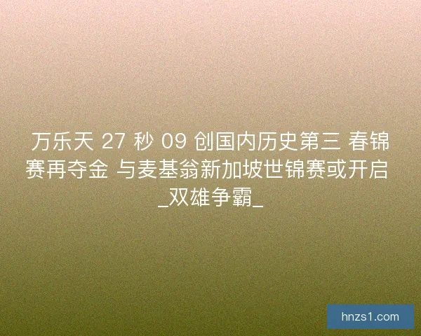 万乐天 27 秒 09 创国内历史第三 春锦赛再夺金 与麦基翁新加坡世锦赛或开启 _双雄争霸_