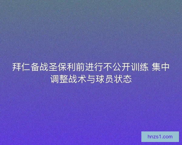 拜仁备战圣保利前进行不公开训练 集中调整战术与球员状态