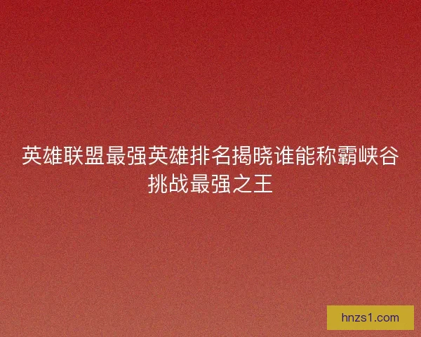 英雄联盟最强英雄排名揭晓谁能称霸峡谷挑战最强之王