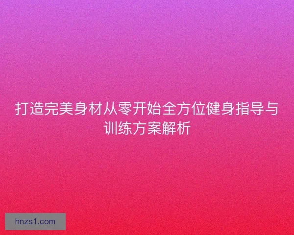 打造完美身材从零开始全方位健身指导与训练方案解析