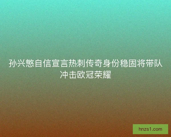 孙兴慜自信宣言热刺传奇身份稳固将带队冲击欧冠荣耀