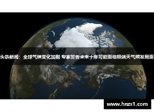 头条新闻：全球气候变化加剧 专家警告未来十年可能面临极端天气频发局面