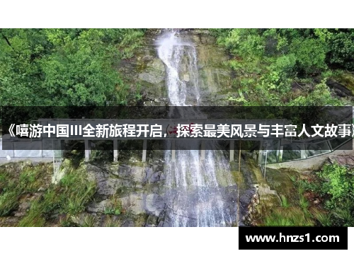《嘻游中国III全新旅程开启,探索最美风景与丰富人文故事》